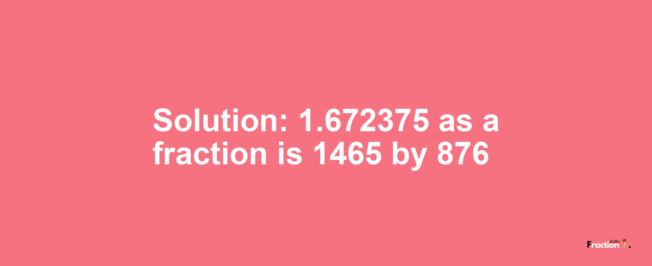 Solution:1.672375 as a fraction is 1465/876